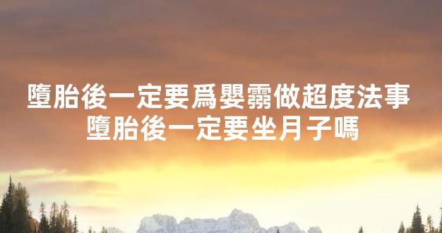 墮胎後一定要爲嬰霛做超度法事 墮胎後一定要坐月子嗎